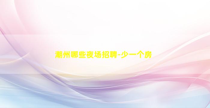 潮州哪些夜场招聘-少一个房
